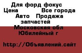 Для форд фокус  › Цена ­ 5 000 - Все города Авто » Продажа запчастей   . Московская обл.,Юбилейный г.